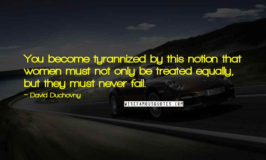 David Duchovny Quotes: You become tyrannized by this notion that women must not only be treated equally, but they must never fail.