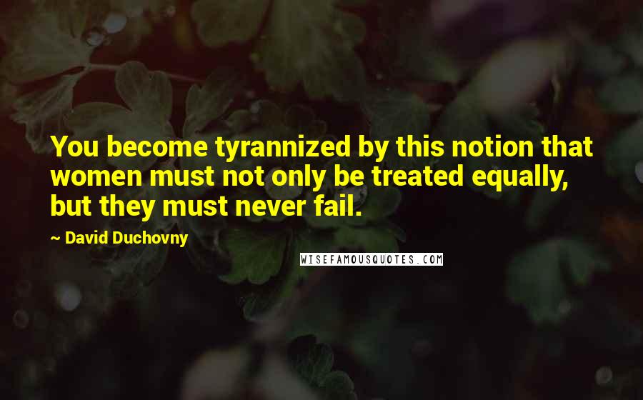David Duchovny Quotes: You become tyrannized by this notion that women must not only be treated equally, but they must never fail.