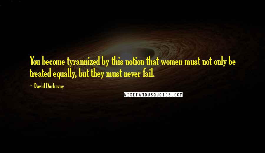 David Duchovny Quotes: You become tyrannized by this notion that women must not only be treated equally, but they must never fail.