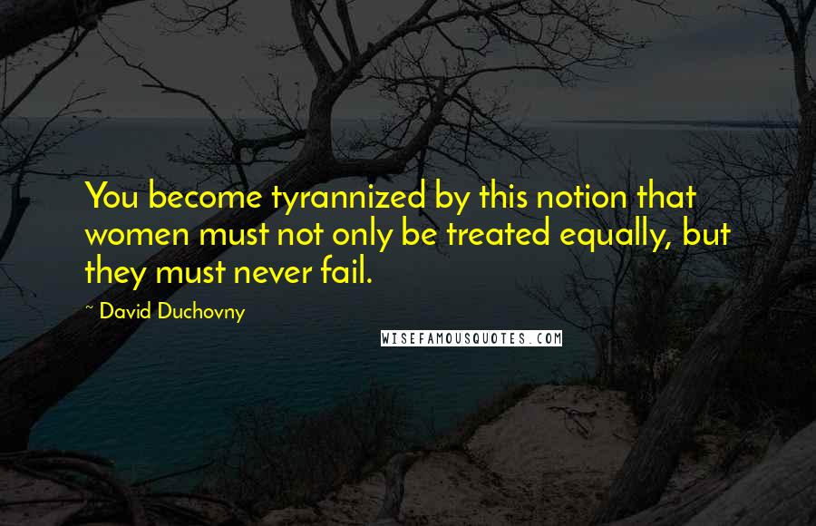 David Duchovny Quotes: You become tyrannized by this notion that women must not only be treated equally, but they must never fail.