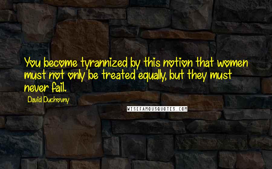 David Duchovny Quotes: You become tyrannized by this notion that women must not only be treated equally, but they must never fail.