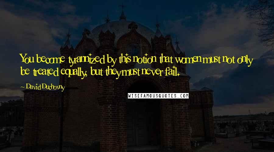 David Duchovny Quotes: You become tyrannized by this notion that women must not only be treated equally, but they must never fail.