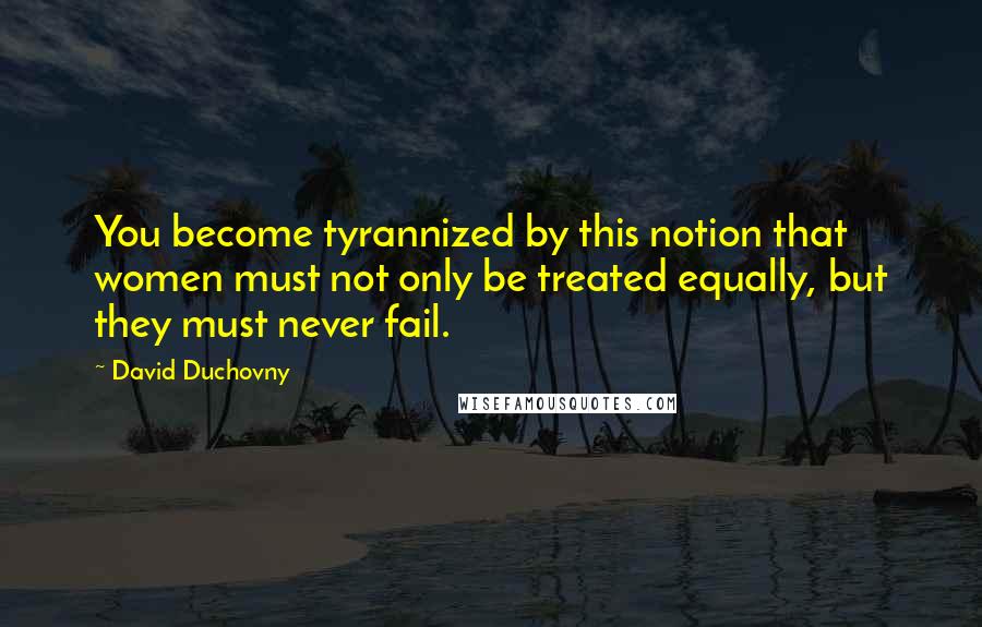 David Duchovny Quotes: You become tyrannized by this notion that women must not only be treated equally, but they must never fail.