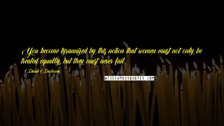 David Duchovny Quotes: You become tyrannized by this notion that women must not only be treated equally, but they must never fail.