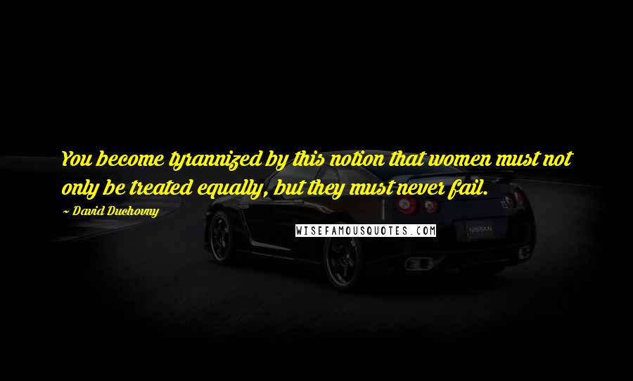 David Duchovny Quotes: You become tyrannized by this notion that women must not only be treated equally, but they must never fail.