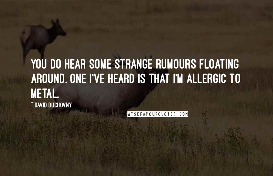 David Duchovny Quotes: You do hear some strange rumours floating around. One I've heard is that I'm allergic to metal.