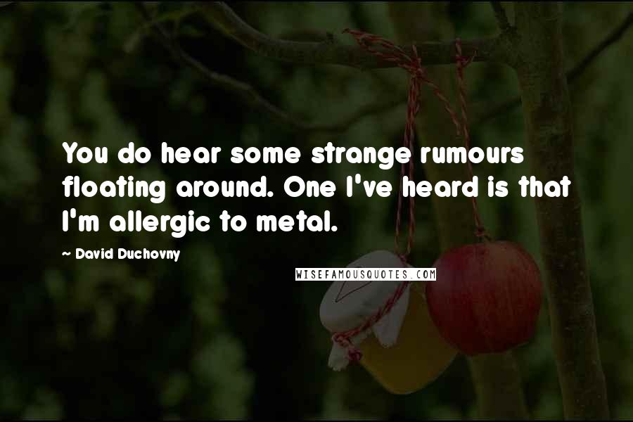 David Duchovny Quotes: You do hear some strange rumours floating around. One I've heard is that I'm allergic to metal.