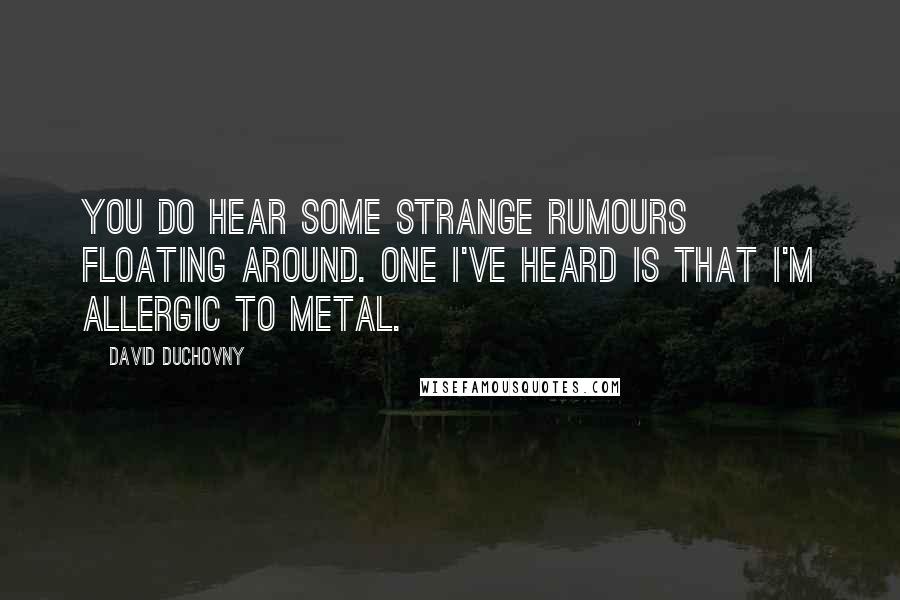 David Duchovny Quotes: You do hear some strange rumours floating around. One I've heard is that I'm allergic to metal.