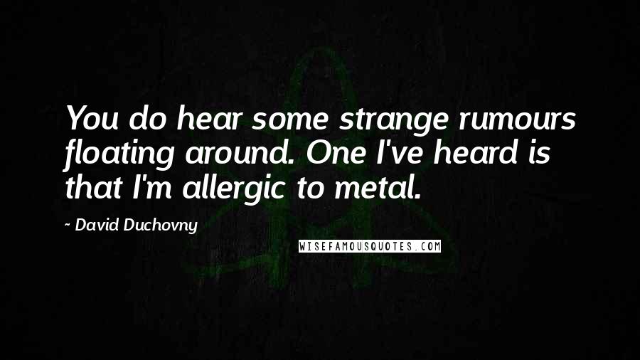 David Duchovny Quotes: You do hear some strange rumours floating around. One I've heard is that I'm allergic to metal.