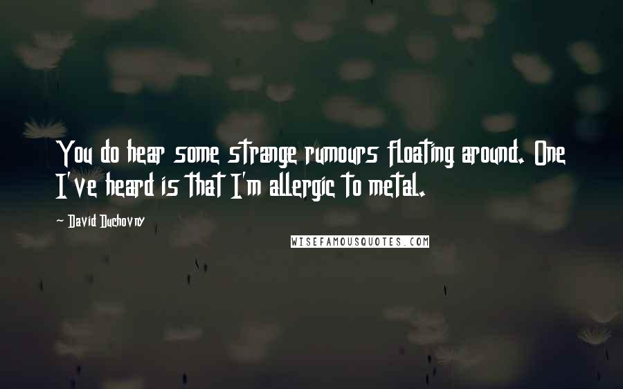 David Duchovny Quotes: You do hear some strange rumours floating around. One I've heard is that I'm allergic to metal.