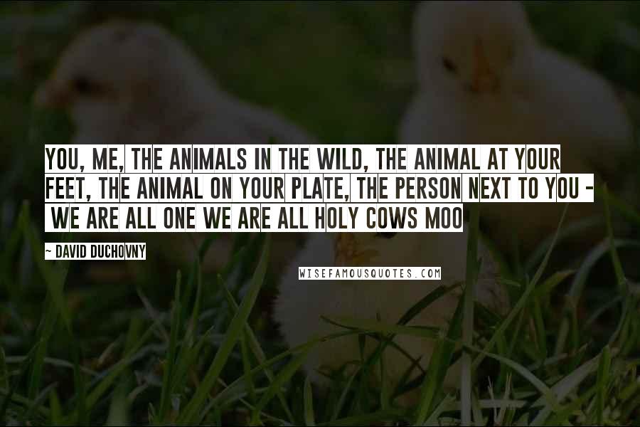 David Duchovny Quotes: You, me, the animals in the wild, the animal at your feet, the animal on your plate, the person next to you - We are all one We are all holy cows Moo