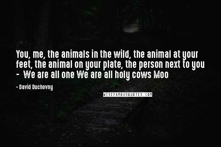 David Duchovny Quotes: You, me, the animals in the wild, the animal at your feet, the animal on your plate, the person next to you -  We are all one We are all holy cows Moo