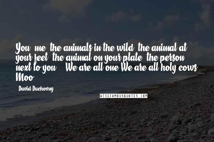 David Duchovny Quotes: You, me, the animals in the wild, the animal at your feet, the animal on your plate, the person next to you -  We are all one We are all holy cows Moo