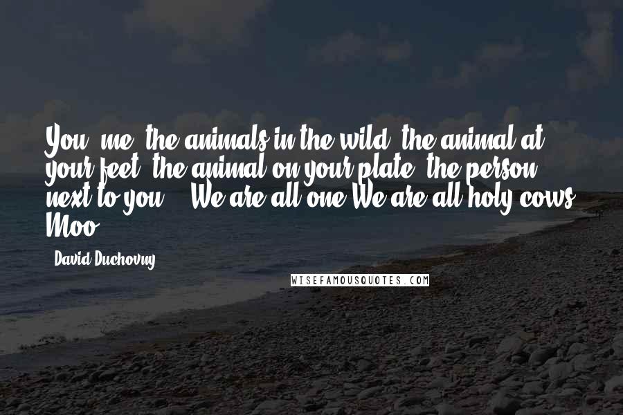 David Duchovny Quotes: You, me, the animals in the wild, the animal at your feet, the animal on your plate, the person next to you - We are all one We are all holy cows Moo