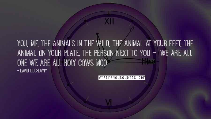 David Duchovny Quotes: You, me, the animals in the wild, the animal at your feet, the animal on your plate, the person next to you -  We are all one We are all holy cows Moo