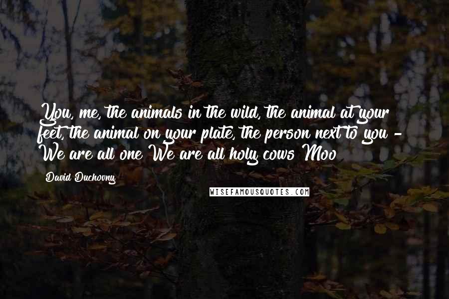 David Duchovny Quotes: You, me, the animals in the wild, the animal at your feet, the animal on your plate, the person next to you - We are all one We are all holy cows Moo