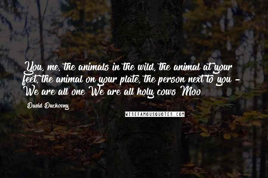 David Duchovny Quotes: You, me, the animals in the wild, the animal at your feet, the animal on your plate, the person next to you -  We are all one We are all holy cows Moo