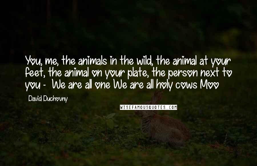 David Duchovny Quotes: You, me, the animals in the wild, the animal at your feet, the animal on your plate, the person next to you - We are all one We are all holy cows Moo