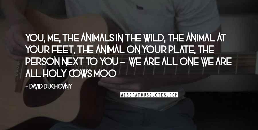 David Duchovny Quotes: You, me, the animals in the wild, the animal at your feet, the animal on your plate, the person next to you - We are all one We are all holy cows Moo