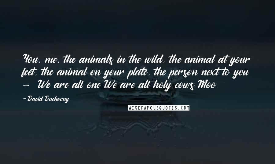 David Duchovny Quotes: You, me, the animals in the wild, the animal at your feet, the animal on your plate, the person next to you - We are all one We are all holy cows Moo