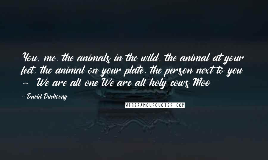 David Duchovny Quotes: You, me, the animals in the wild, the animal at your feet, the animal on your plate, the person next to you -  We are all one We are all holy cows Moo