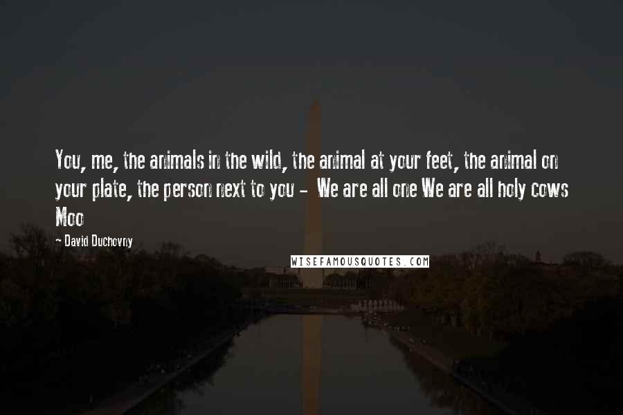 David Duchovny Quotes: You, me, the animals in the wild, the animal at your feet, the animal on your plate, the person next to you - We are all one We are all holy cows Moo