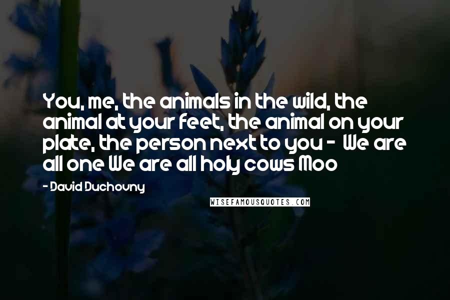 David Duchovny Quotes: You, me, the animals in the wild, the animal at your feet, the animal on your plate, the person next to you - We are all one We are all holy cows Moo