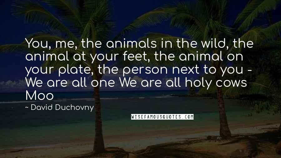 David Duchovny Quotes: You, me, the animals in the wild, the animal at your feet, the animal on your plate, the person next to you -  We are all one We are all holy cows Moo