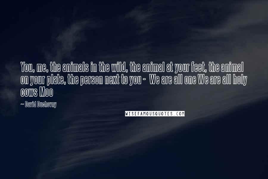 David Duchovny Quotes: You, me, the animals in the wild, the animal at your feet, the animal on your plate, the person next to you - We are all one We are all holy cows Moo