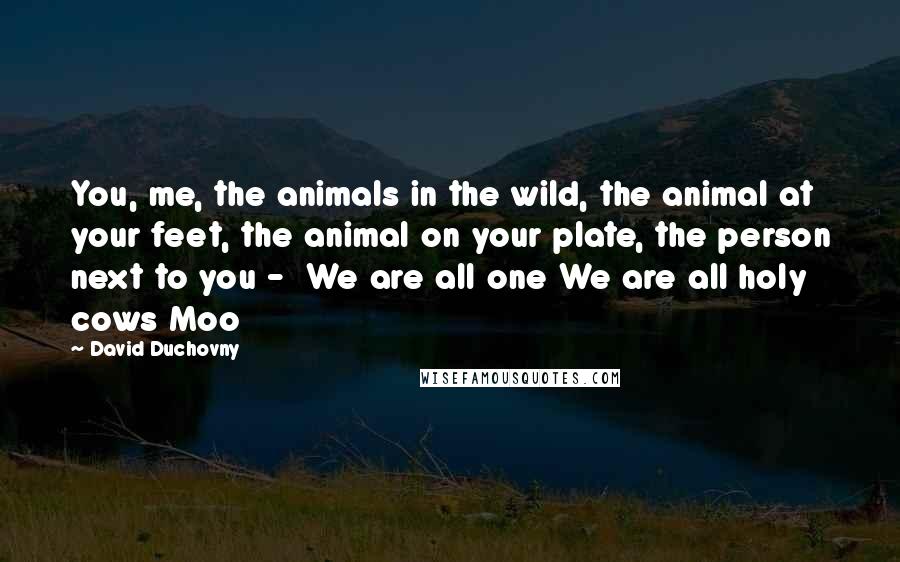 David Duchovny Quotes: You, me, the animals in the wild, the animal at your feet, the animal on your plate, the person next to you - We are all one We are all holy cows Moo