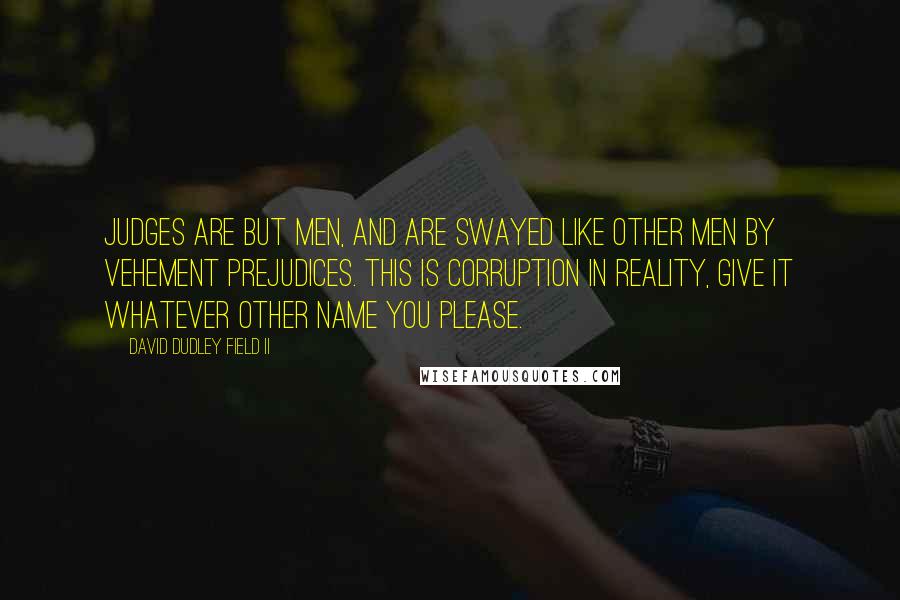 David Dudley Field II Quotes: Judges are but men, and are swayed like other men by vehement prejudices. This is corruption in reality, give it whatever other name you please.