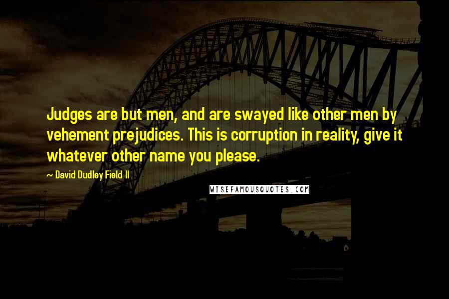 David Dudley Field II Quotes: Judges are but men, and are swayed like other men by vehement prejudices. This is corruption in reality, give it whatever other name you please.