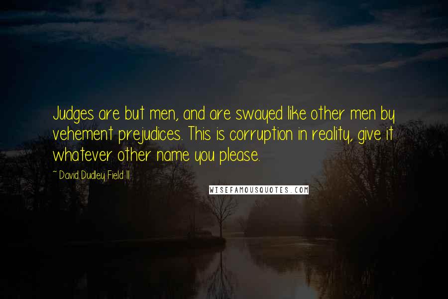 David Dudley Field II Quotes: Judges are but men, and are swayed like other men by vehement prejudices. This is corruption in reality, give it whatever other name you please.