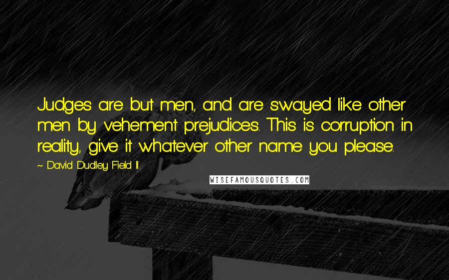 David Dudley Field II Quotes: Judges are but men, and are swayed like other men by vehement prejudices. This is corruption in reality, give it whatever other name you please.