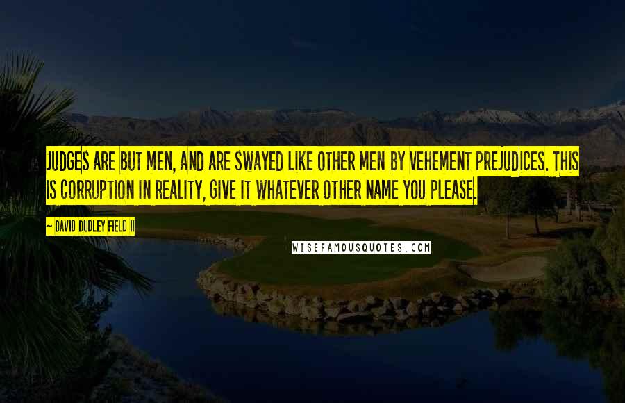 David Dudley Field II Quotes: Judges are but men, and are swayed like other men by vehement prejudices. This is corruption in reality, give it whatever other name you please.