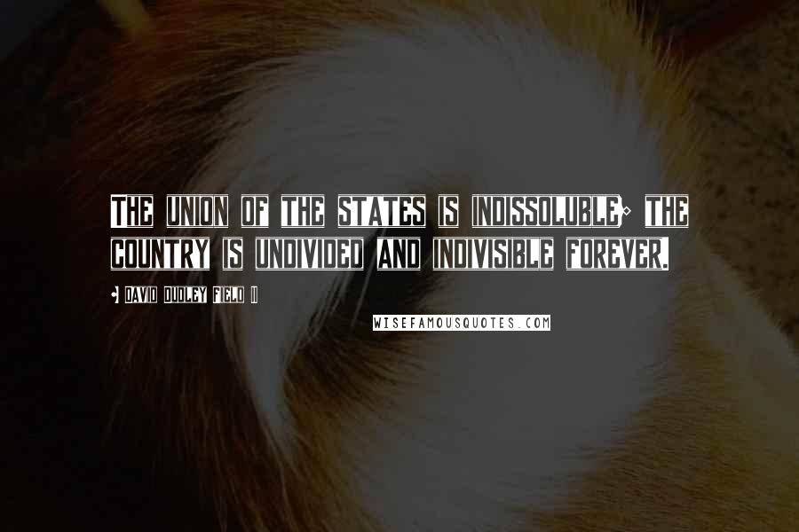 David Dudley Field II Quotes: The union of the states is indissoluble; the country is undivided and indivisible forever.