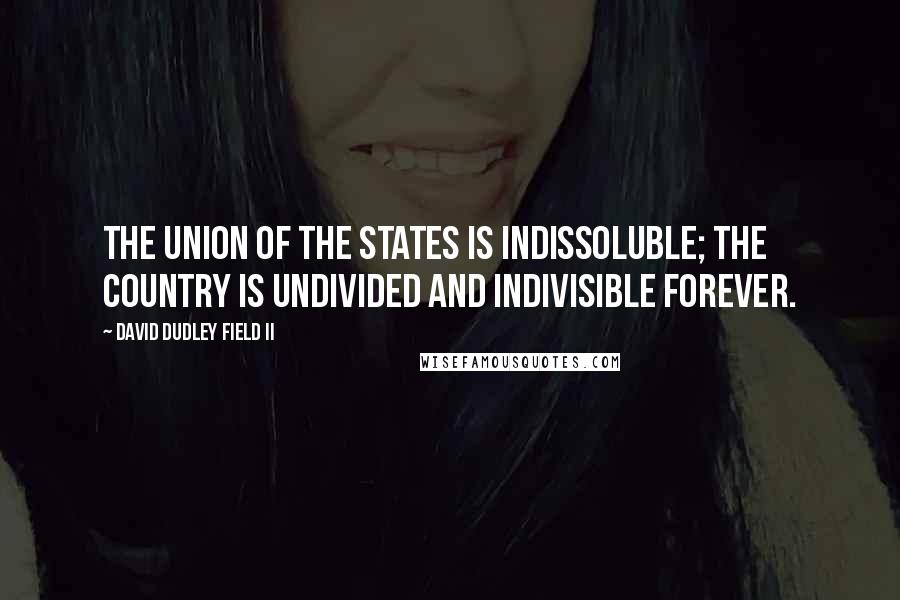 David Dudley Field II Quotes: The union of the states is indissoluble; the country is undivided and indivisible forever.