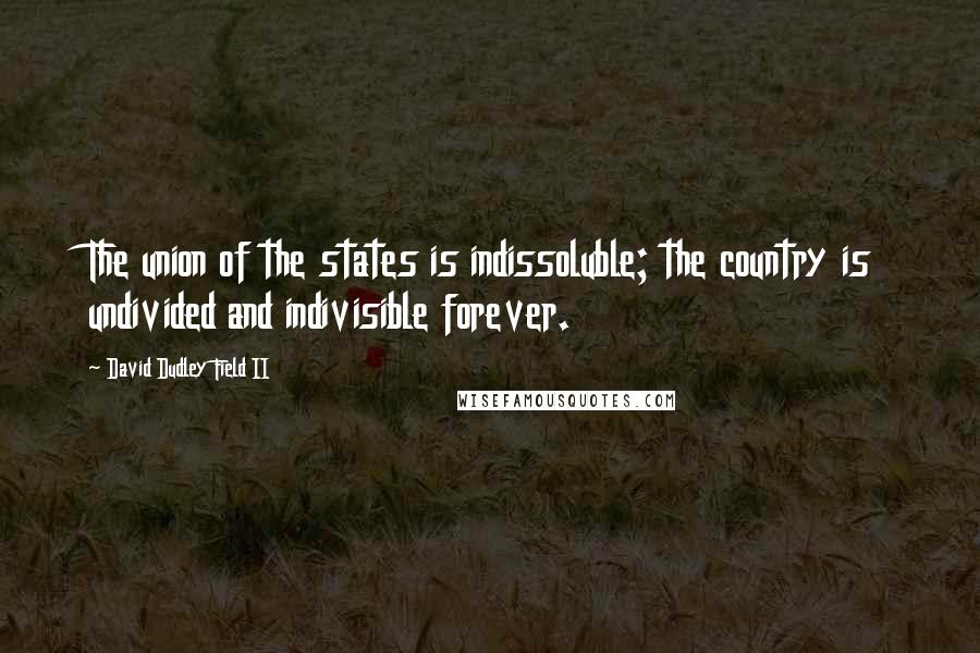 David Dudley Field II Quotes: The union of the states is indissoluble; the country is undivided and indivisible forever.