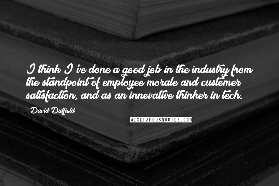 David Duffield Quotes: I think I've done a good job in the industry from the standpoint of employee morale and customer satisfaction, and as an innovative thinker in tech.