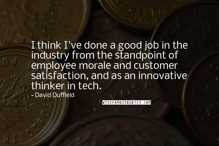 David Duffield Quotes: I think I've done a good job in the industry from the standpoint of employee morale and customer satisfaction, and as an innovative thinker in tech.