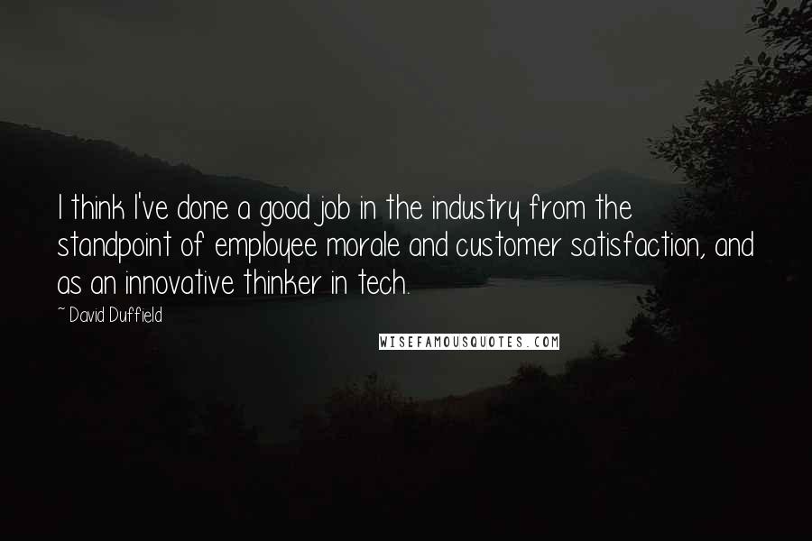 David Duffield Quotes: I think I've done a good job in the industry from the standpoint of employee morale and customer satisfaction, and as an innovative thinker in tech.