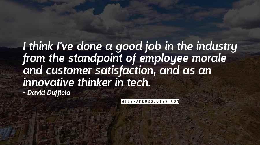 David Duffield Quotes: I think I've done a good job in the industry from the standpoint of employee morale and customer satisfaction, and as an innovative thinker in tech.