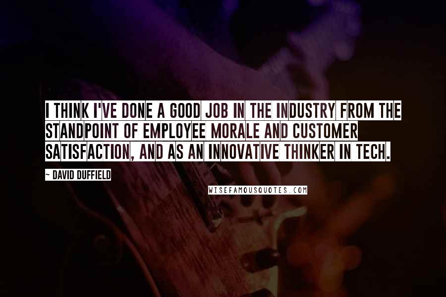 David Duffield Quotes: I think I've done a good job in the industry from the standpoint of employee morale and customer satisfaction, and as an innovative thinker in tech.