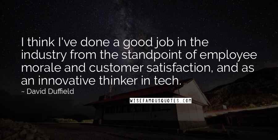 David Duffield Quotes: I think I've done a good job in the industry from the standpoint of employee morale and customer satisfaction, and as an innovative thinker in tech.