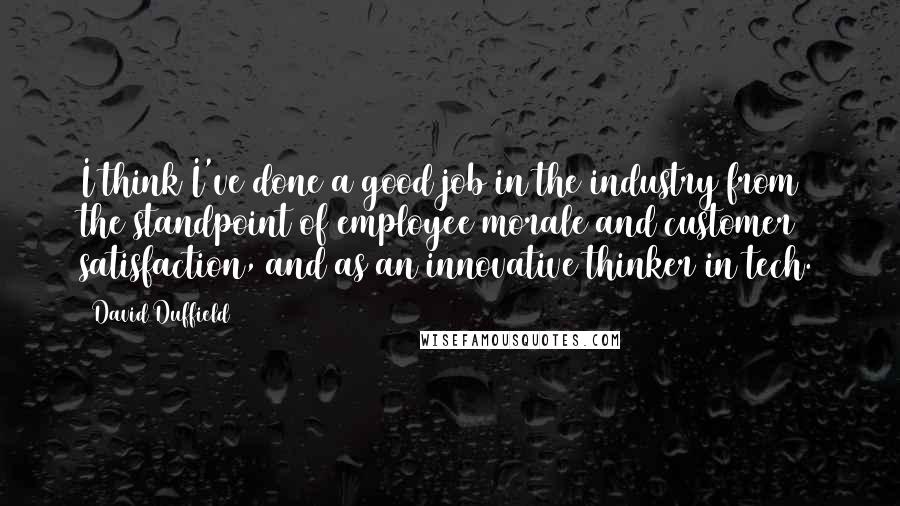 David Duffield Quotes: I think I've done a good job in the industry from the standpoint of employee morale and customer satisfaction, and as an innovative thinker in tech.