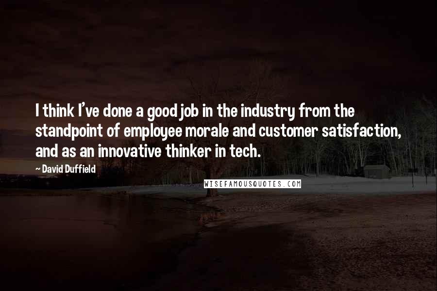 David Duffield Quotes: I think I've done a good job in the industry from the standpoint of employee morale and customer satisfaction, and as an innovative thinker in tech.