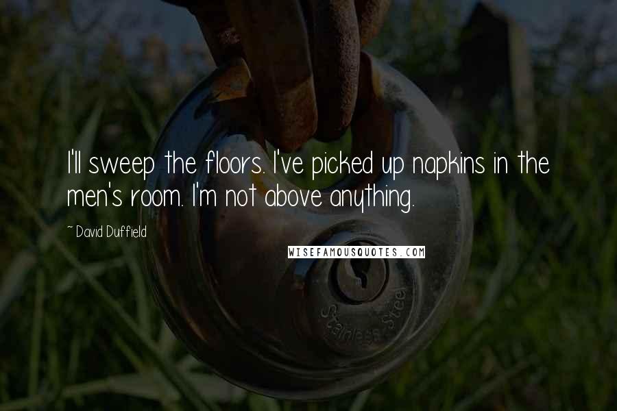 David Duffield Quotes: I'll sweep the floors. I've picked up napkins in the men's room. I'm not above anything.