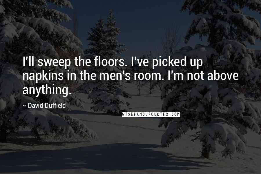 David Duffield Quotes: I'll sweep the floors. I've picked up napkins in the men's room. I'm not above anything.