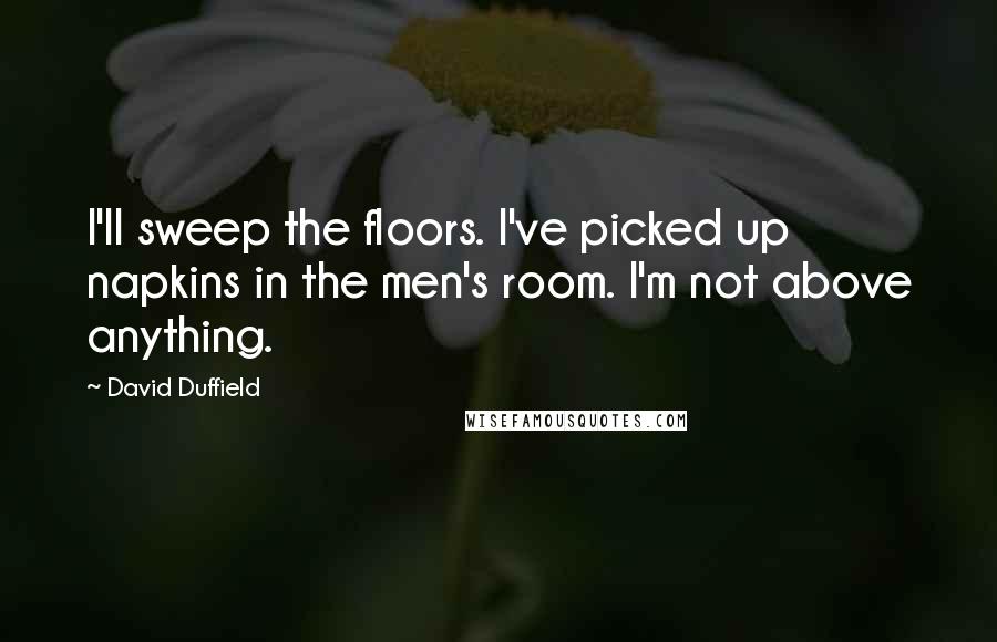 David Duffield Quotes: I'll sweep the floors. I've picked up napkins in the men's room. I'm not above anything.