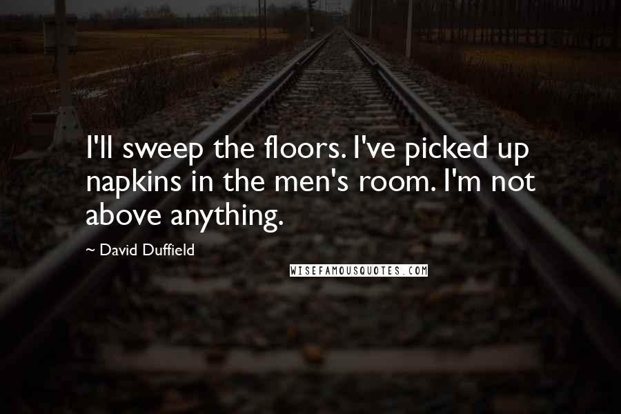 David Duffield Quotes: I'll sweep the floors. I've picked up napkins in the men's room. I'm not above anything.